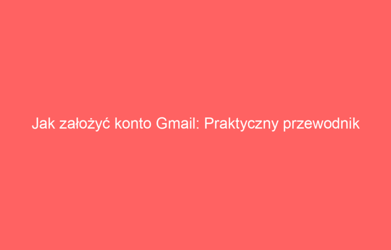 Jak założyć konto Gmail: Praktyczny przewodnik