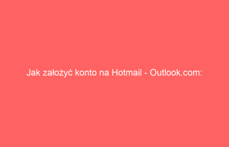 Jak założyć konto na Hotmail – Outlook.com: Prosty przewodnik