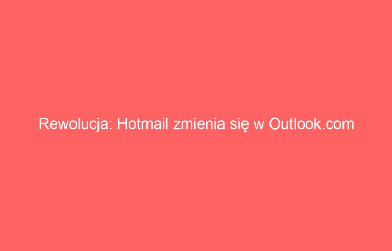 Rewolucja: Hotmail zmienia się w Outlook.com